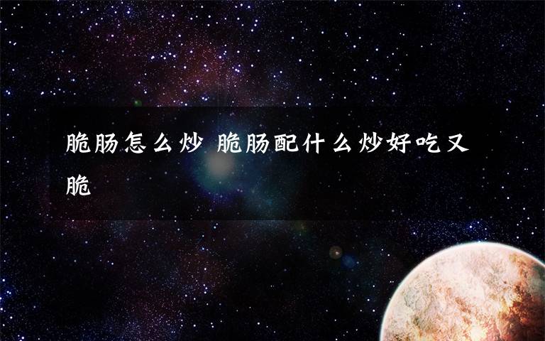 脆肠怎么炒 脆肠配什么炒好吃又脆