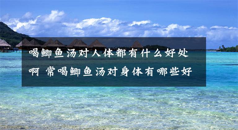 喝鲫鱼汤对人体都有什么好处啊 常喝鲫鱼汤对身体有哪些好处文章配图