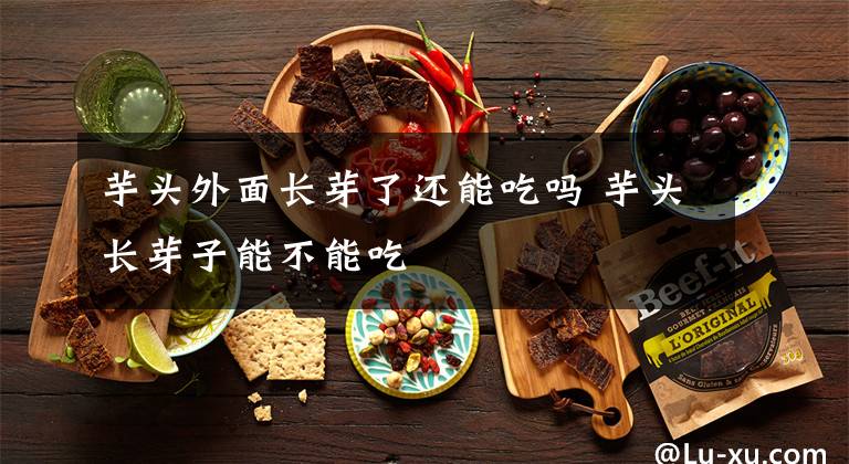 芋头外面长芽了还能吃吗 芋头长芽子能不能吃文章配图