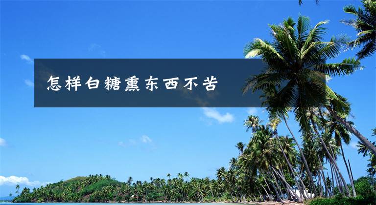 怎样白糖熏东西不苦文章配图