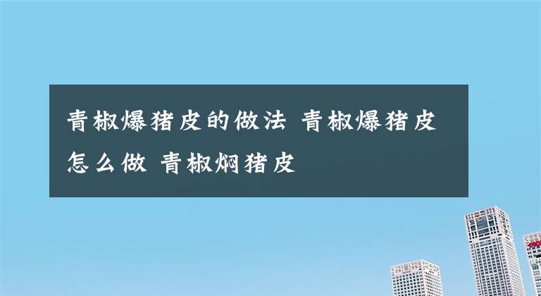 青椒爆猪皮的做法 青椒爆猪皮怎么做 青椒焖猪皮