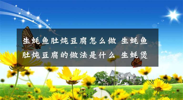 生蚝鱼肚炖豆腐怎么做 生蚝鱼肚炖豆腐的做法是什么 生蚝煲豆腐的做法文章配图