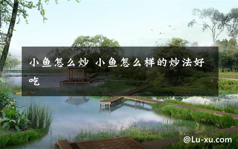 小鱼怎么炒 小鱼怎么样的炒法好吃文章配图
