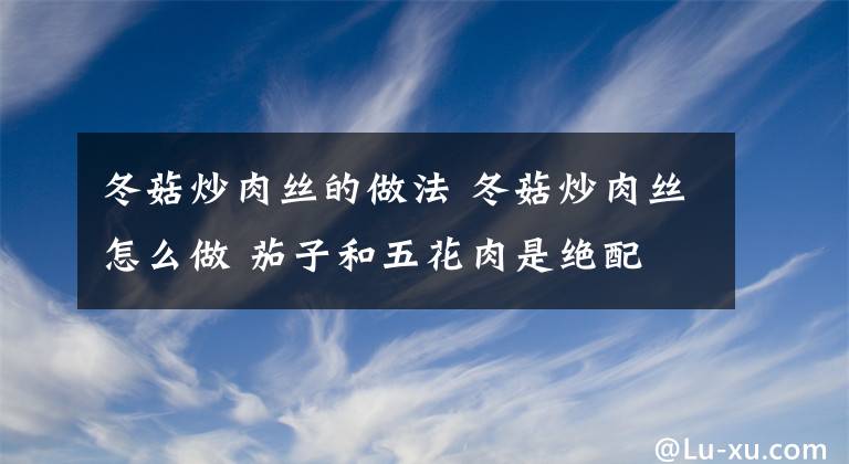 冬菇炒肉丝的做法 冬菇炒肉丝怎么做 茄子和五花肉是绝配