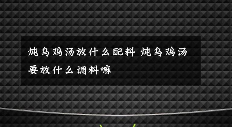 炖乌鸡汤放什么配料 炖乌鸡汤要放什么调料嘛