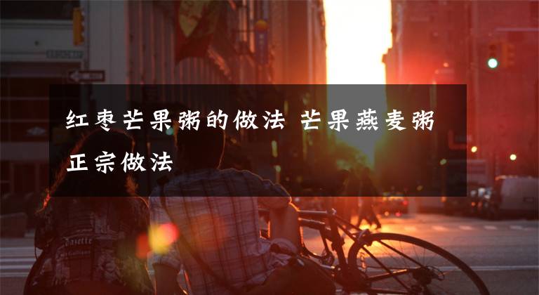 红枣芒果粥的做法 芒果燕麦粥正宗做法文章配图