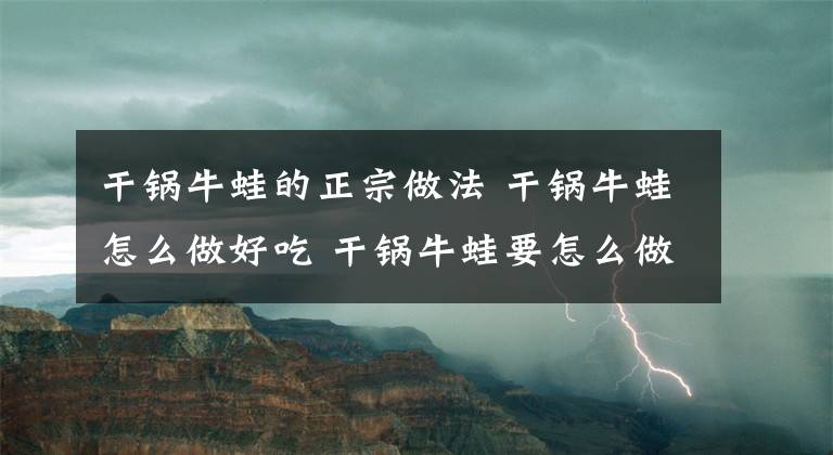干锅牛蛙的正宗做法 干锅牛蛙怎么做好吃 干锅牛蛙要怎么做好吃文章配图