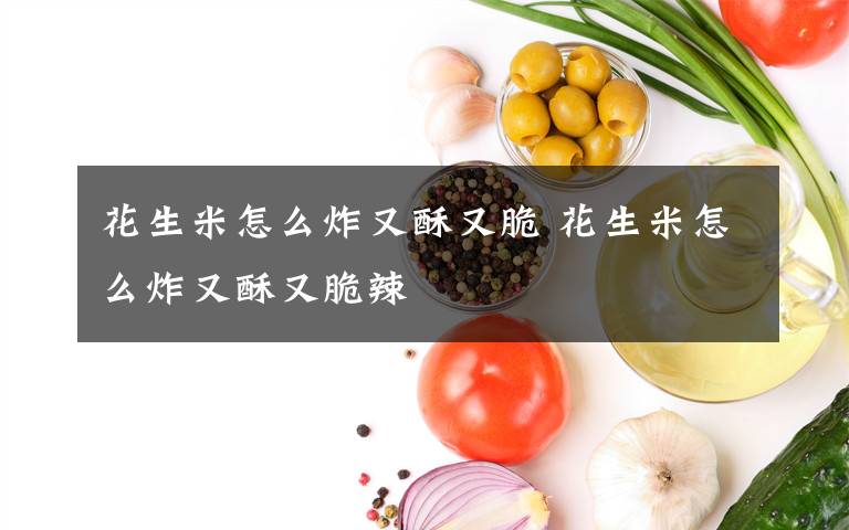 花生米怎么炸又酥又脆 花生米怎么炸又酥又脆辣