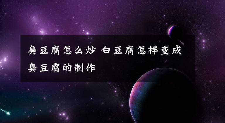 臭豆腐怎么炒 白豆腐怎样变成臭豆腐的制作文章配图
