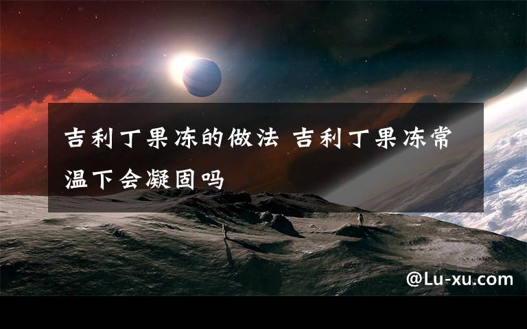 吉利丁果冻的做法 吉利丁果冻常温下会凝固吗文章配图