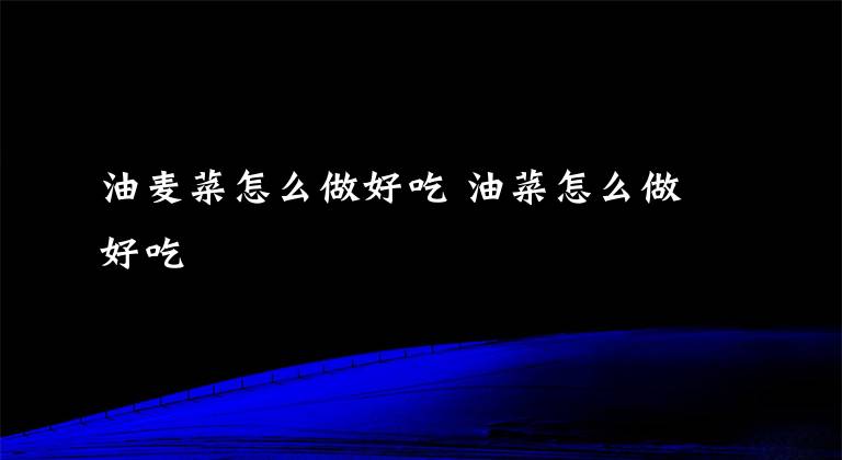 油麦菜怎么做好吃 油菜怎么做好吃文章配图