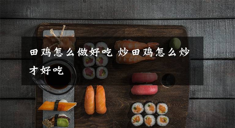田鸡怎么做好吃 炒田鸡怎么炒才好吃文章配图