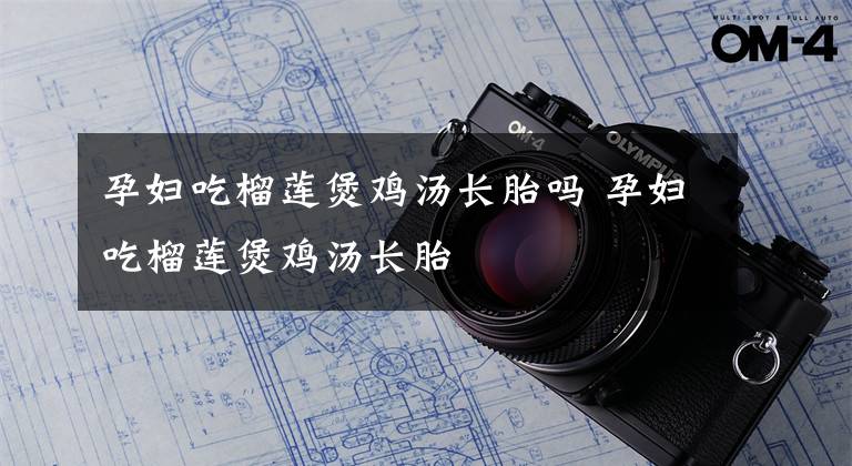 孕妇吃榴莲煲鸡汤长胎吗 孕妇吃榴莲煲鸡汤长胎文章配图