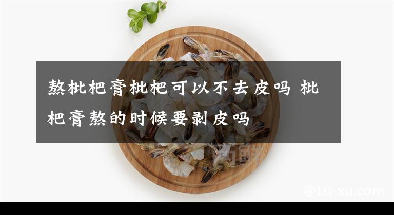 熬枇杷膏枇杷可以不去皮吗 枇杷膏熬的时候要剥皮吗