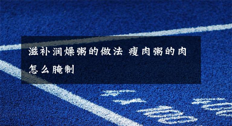 滋补润燥粥的做法 瘦肉粥的肉怎么腌制文章配图