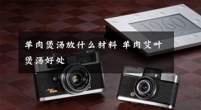 羊肉煲汤放什么材料 羊肉艾叶煲汤好处文章配图