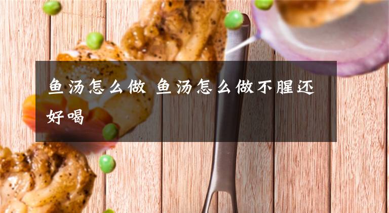 鱼汤怎么做 鱼汤怎么做不腥还好喝文章配图