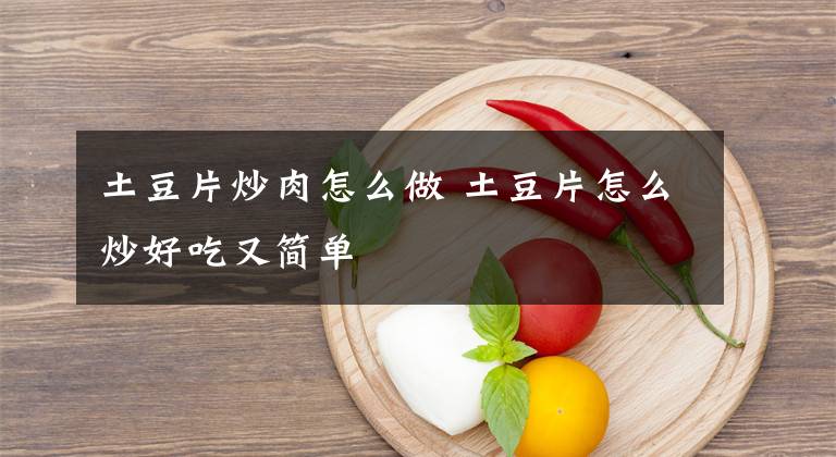 土豆片炒肉怎么做 土豆片怎么炒好吃又简单文章配图