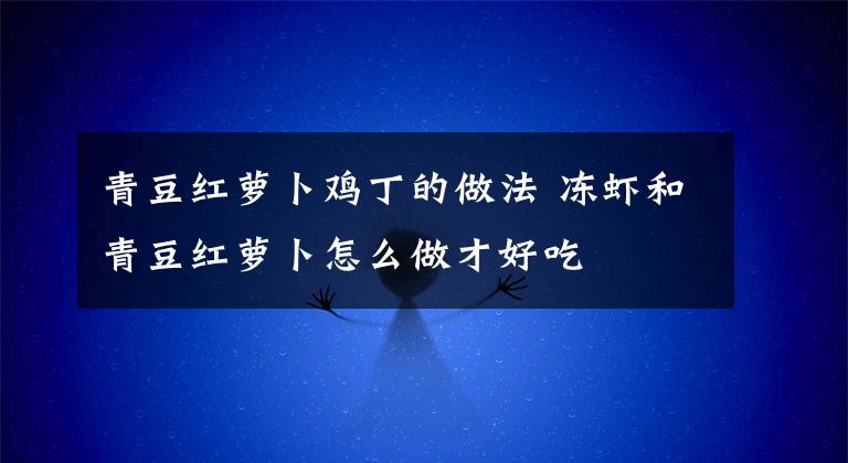 青豆红萝卜鸡丁的做法 冻虾和青豆红萝卜怎么做才好吃