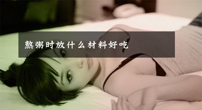 熬粥时放什么材料好吃文章配图