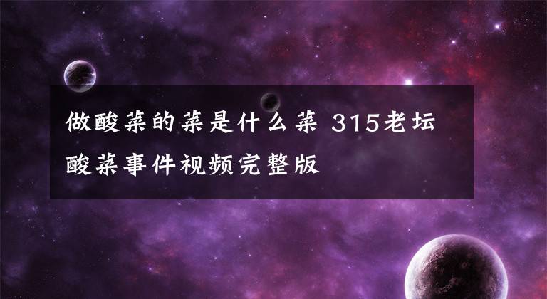做酸菜的菜是什么菜 315老坛酸菜事件视频完整版文章配图