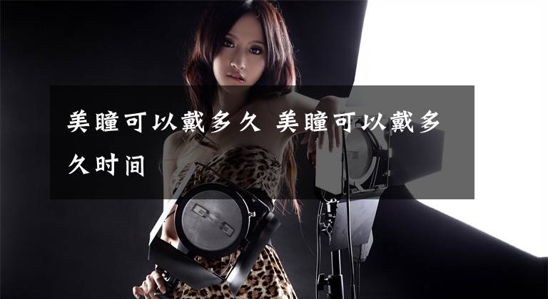 美瞳可以戴多久 美瞳可以戴多久时间文章配图
