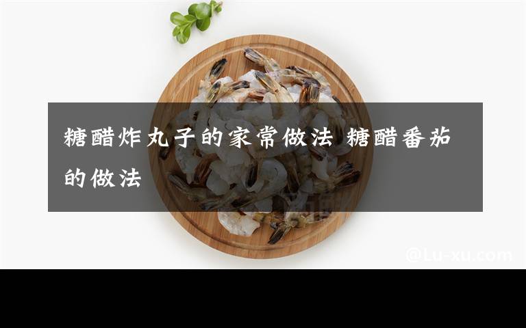 糖醋炸丸子的家常做法 糖醋番茄的做法