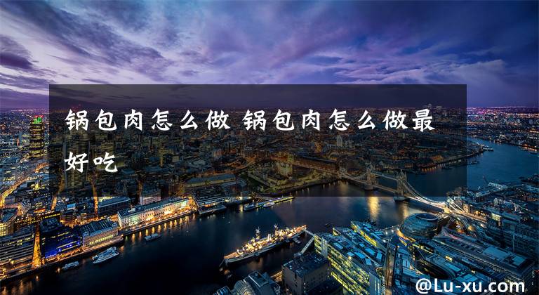 锅包肉怎么做 锅包肉怎么做最好吃文章配图