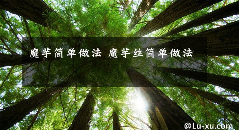魔芋简单做法 魔芋丝简单做法文章配图