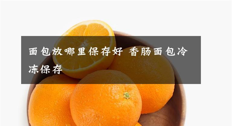 面包放哪里保存好 香肠面包冷冻保存文章配图