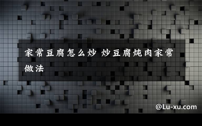 家常豆腐怎么炒 炒豆腐炖肉家常做法