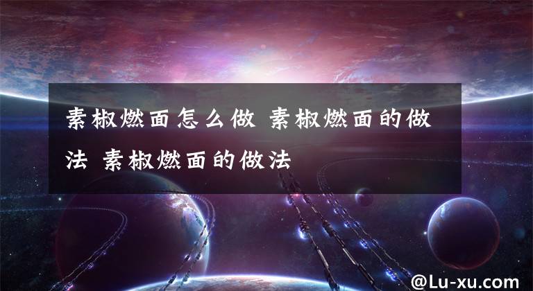 素椒燃面怎么做 素椒燃面的做法 素椒燃面的做法文章配图