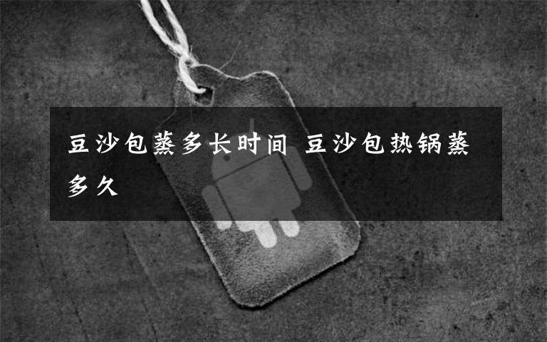 豆沙包蒸多长时间 豆沙包热锅蒸多久文章配图