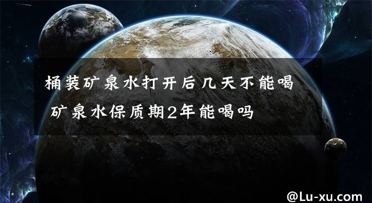 桶装矿泉水打开后几天不能喝 矿泉水保质期2年能喝吗