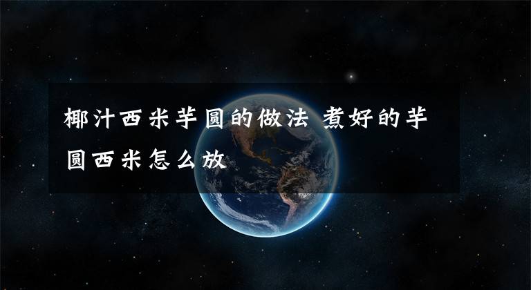 椰汁西米芋圆的做法 煮好的芋圆西米怎么放文章配图