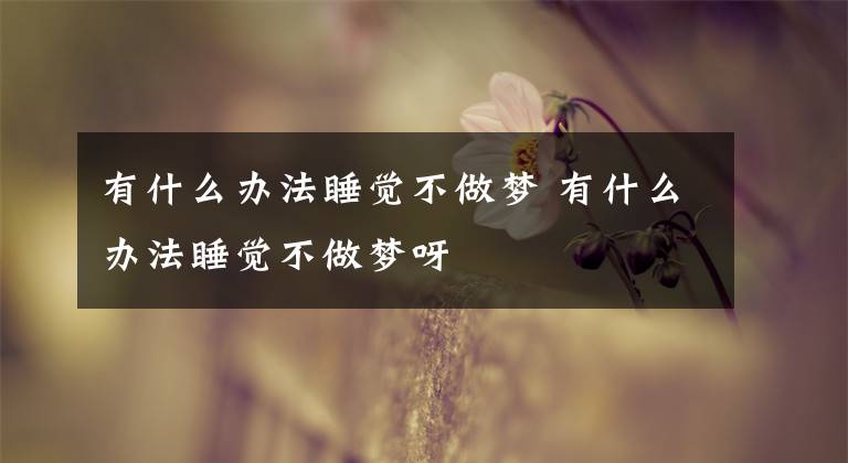 有什么办法睡觉不做梦 有什么办法睡觉不做梦呀文章配图