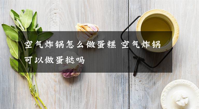 空气炸锅怎么做蛋糕 空气炸锅可以做蛋挞吗文章配图