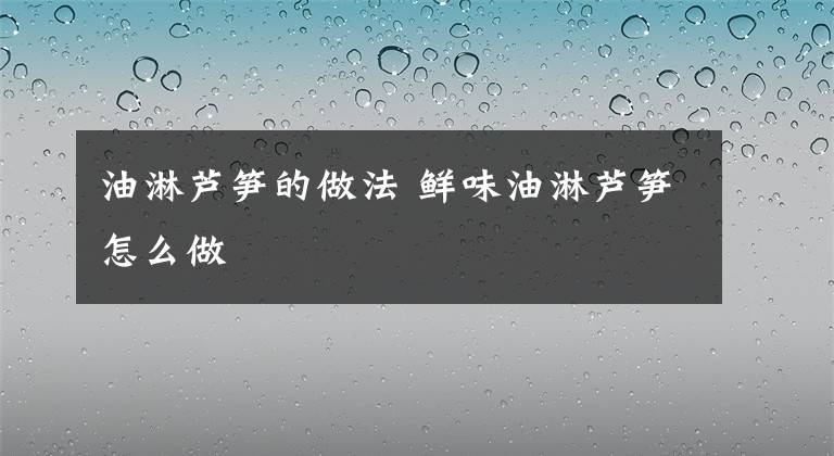 油淋芦笋的做法 鲜味油淋芦笋怎么做