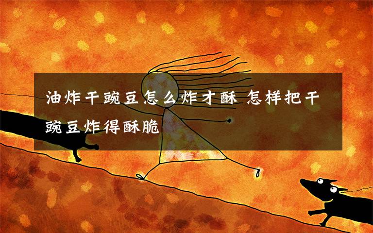 油炸干豌豆怎么炸才酥 怎样把干豌豆炸得酥脆