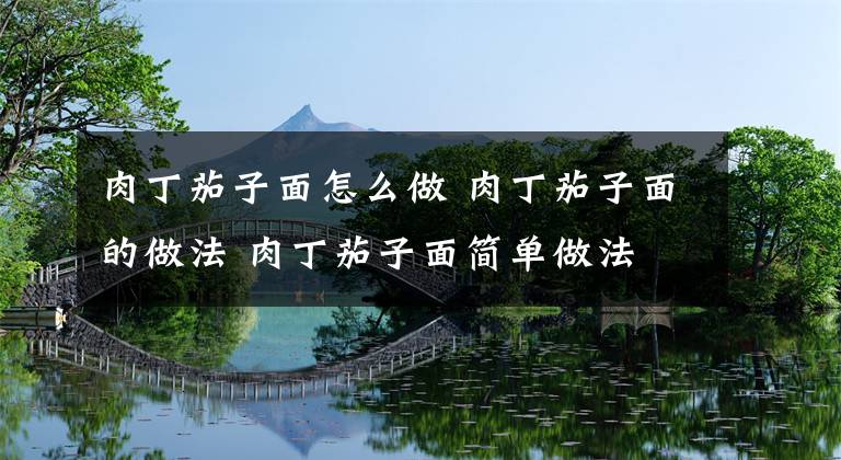 肉丁茄子面怎么做 肉丁茄子面的做法 肉丁茄子面简单做法文章配图