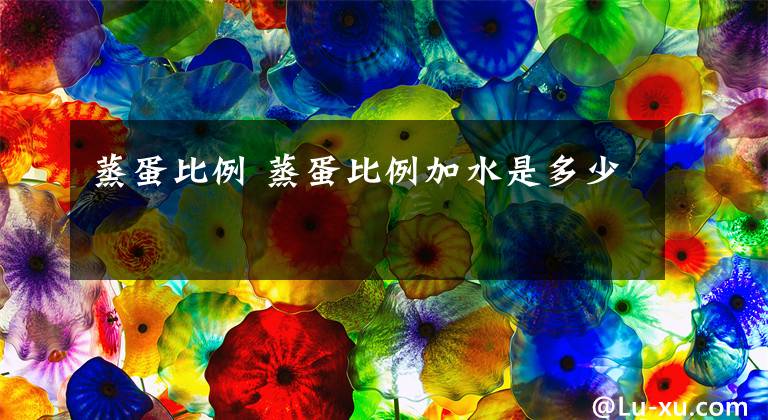 蒸蛋比例 蒸蛋比例加水是多少文章配图