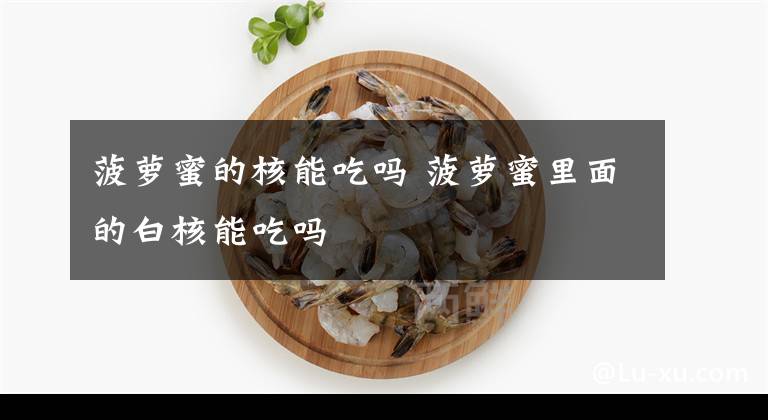 菠萝蜜的核能吃吗 菠萝蜜里面的白核能吃吗文章配图
