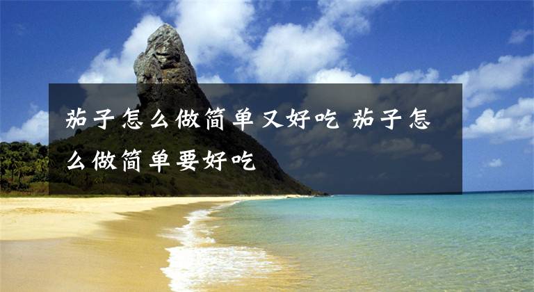 茄子怎么做简单又好吃 茄子怎么做简单要好吃文章配图