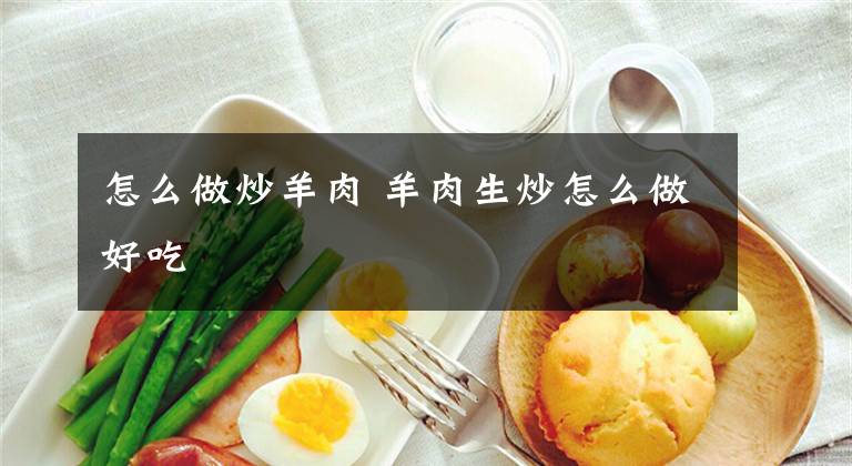 怎么做炒羊肉 羊肉生炒怎么做好吃文章配图