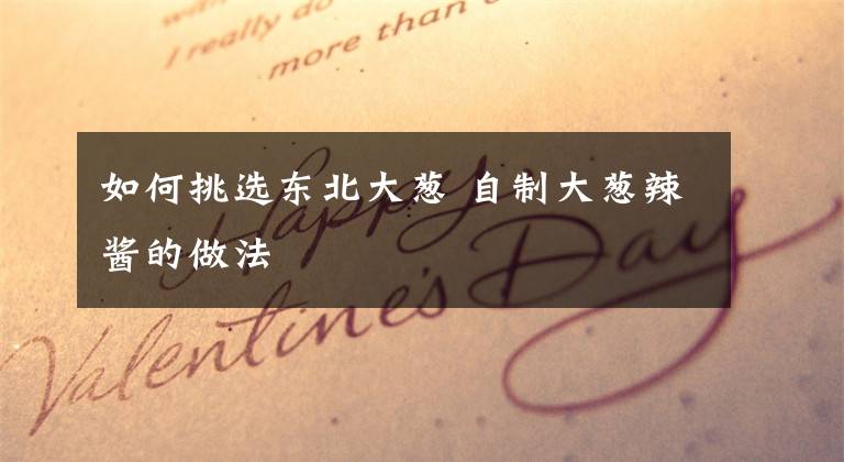 如何挑选东北大葱 自制大葱辣酱的做法文章配图