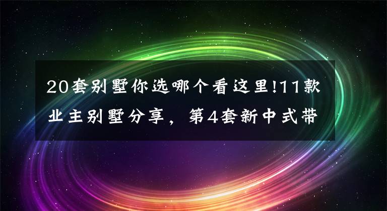 20套别墅你选哪个看这里!11款业主别墅分享，第4套新中式带双车库，妥妥的豪宅