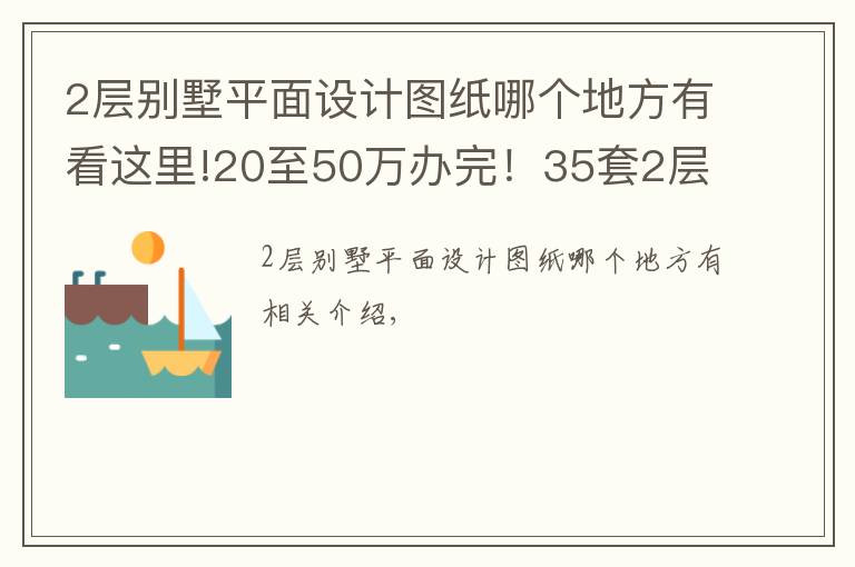 2层别墅平面设计图纸哪个地方有看这里!20至50万办完！35套2层别墅CAD图纸免费（随机发放）