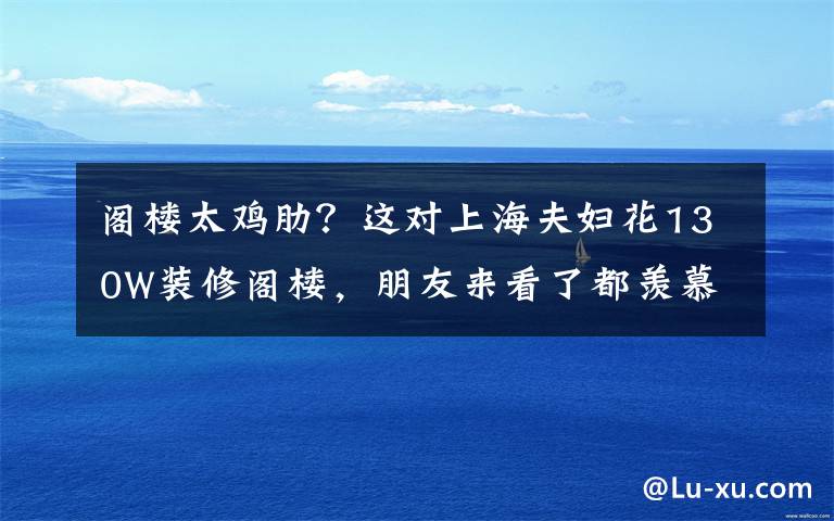 阁楼太鸡肋？这对上海夫妇花130W装修阁楼，朋友来看了都羡慕