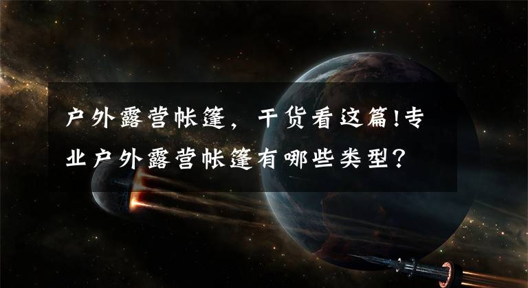 户外露营帐篷，干货看这篇!专业户外露营帐篷有哪些类型？