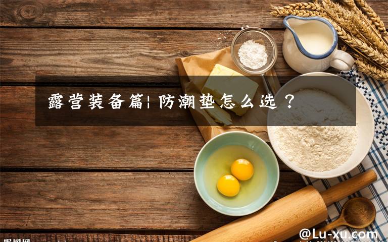 露营装备篇| 防潮垫怎么选 ？